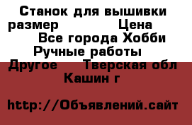 Станок для вышивки размер 26 *44.5 › Цена ­ 1 200 - Все города Хобби. Ручные работы » Другое   . Тверская обл.,Кашин г.